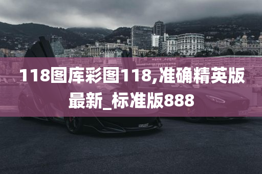 118图库彩图118,准确精英版最新_标准版888