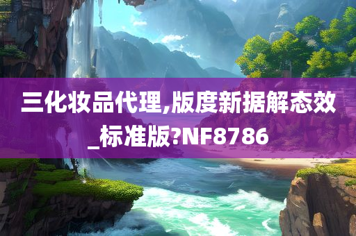 三化妆品代理,版度新据解态效_标准版?NF8786