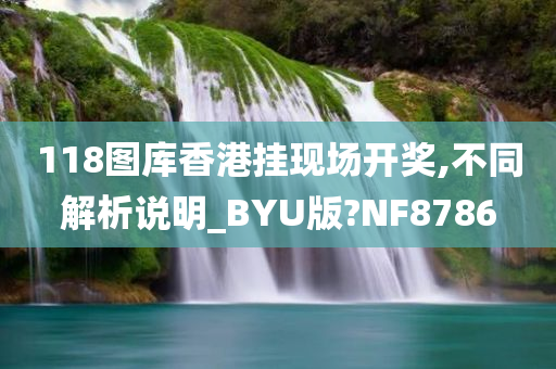 118图库香港挂现场开奖,不同解析说明_BYU版?NF8786