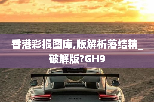 香港彩报图库,版解析落结精_破解版?GH9