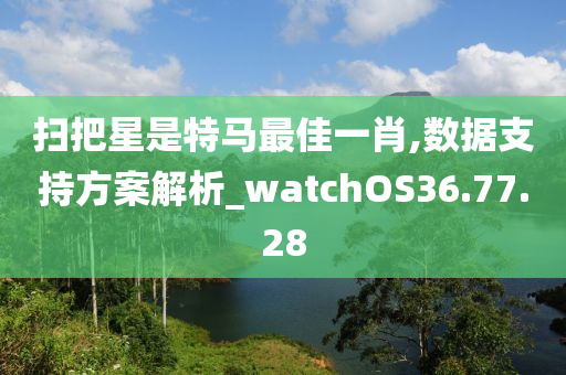 扫把星是特马最佳一肖,数据支持方案解析_watchOS36.77.28