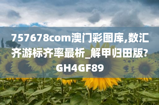 757678com澳门彩图库,数汇齐游标齐率最析_解甲归田版?GH4GF89