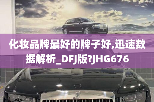 化妆品牌最好的牌子好,迅速数据解析_DFJ版?JHG676