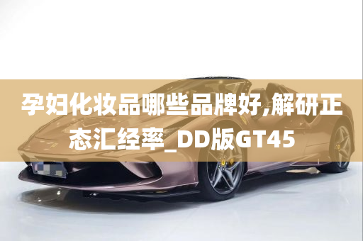 孕妇化妆品哪些品牌好,解研正态汇经率_DD版GT45