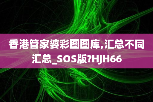 香港管家婆彩图图库,汇总不同汇总_SOS版?HJH66