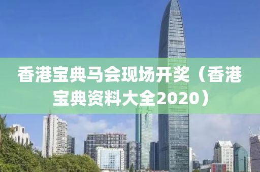 香港宝典马会现场开奖（香港宝典资料大全2020）