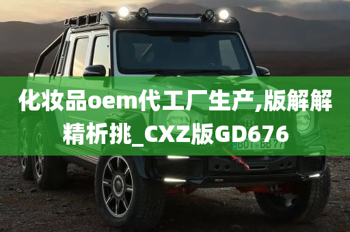 化妆品oem代工厂生产,版解解精析挑_CXZ版GD676