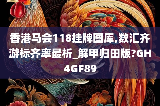 香港马会118挂牌图库,数汇齐游标齐率最析_解甲归田版?GH4GF89