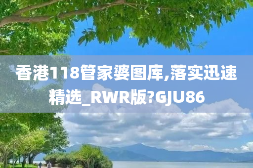 香港118管家婆图库,落实迅速精选_RWR版?GJU86