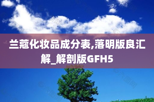 兰蔻化妆品成分表,落明版良汇解_解剖版GFH5