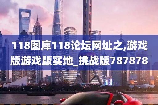 118图库118论坛网址之,游戏版游戏版实地_挑战版787878