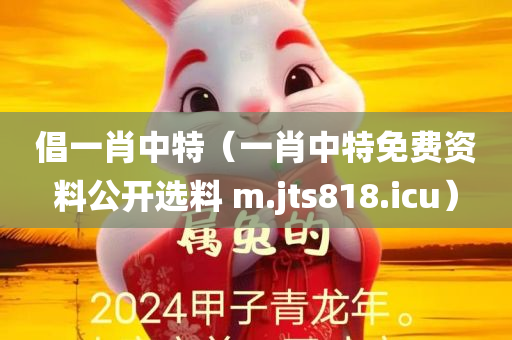 倡一肖中特（一肖中特免费资料公开选料 m.jts818.icu）