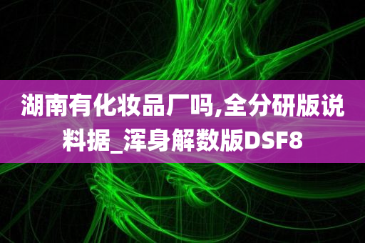 湖南有化妆品厂吗,全分研版说料据_浑身解数版DSF8