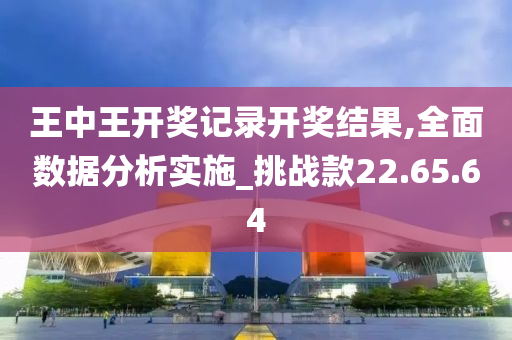 王中王开奖记录开奖结果,全面数据分析实施_挑战款22.65.64