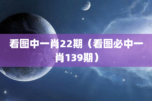 看图中一肖22期（看图必中一肖139期）