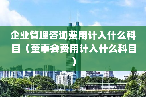 企业管理咨询费用计入什么科目（董事会费用计入什么科目）