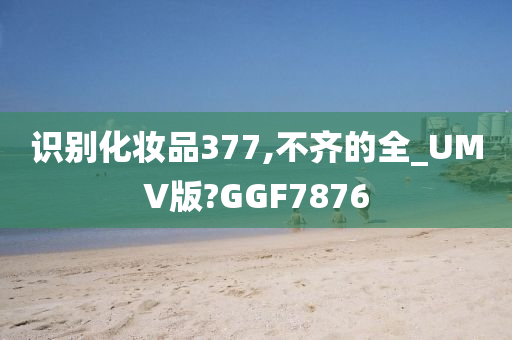 识别化妆品377,不齐的全_UMV版?GGF7876