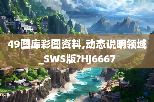 49图库彩图资料,动态说明领域_SWS版?HJ6667