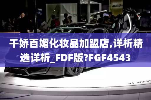 千娇百媚化妆品加盟店,详析精选详析_FDF版?FGF4543