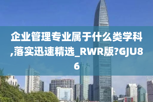 企业管理专业属于什么类学科,落实迅速精选_RWR版?GJU86