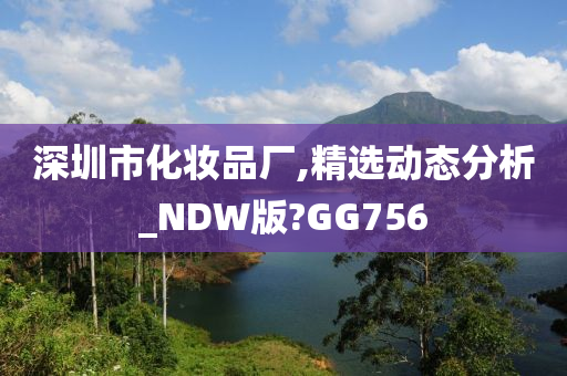 深圳市化妆品厂,精选动态分析_NDW版?GG756