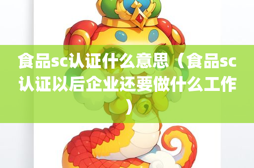 食品sc认证什么意思（食品sc认证以后企业还要做什么工作）