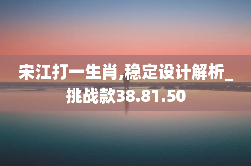 宋江打一生肖,稳定设计解析_挑战款38.81.50