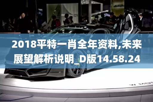 2018平特一肖全年资料,未来展望解析说明_D版14.58.24