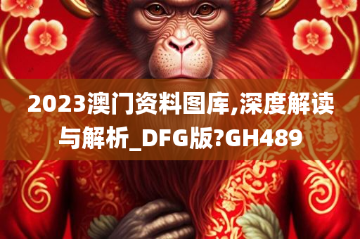 2023澳门资料图库,深度解读与解析_DFG版?GH489