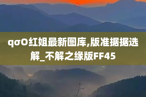 qσO红姐最新图库,版准据据选解_不解之缘版FF45