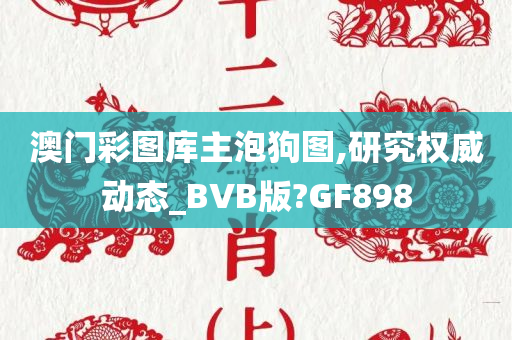 澳门彩图库主泡狗图,研究权威动态_BVB版?GF898