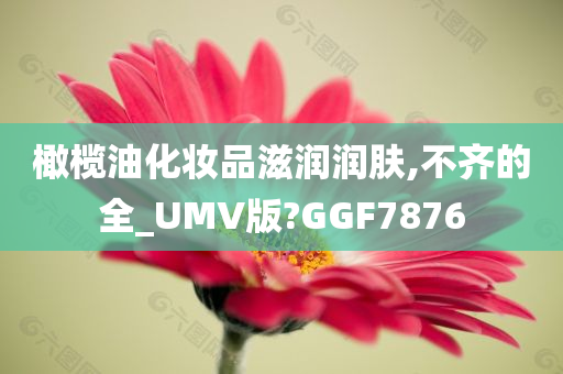 橄榄油化妆品滋润润肤,不齐的全_UMV版?GGF7876