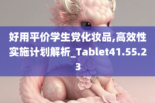 好用平价学生党化妆品,高效性实施计划解析_Tablet41.55.23