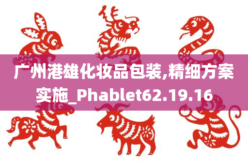 广州港雄化妆品包装,精细方案实施_Phablet62.19.16