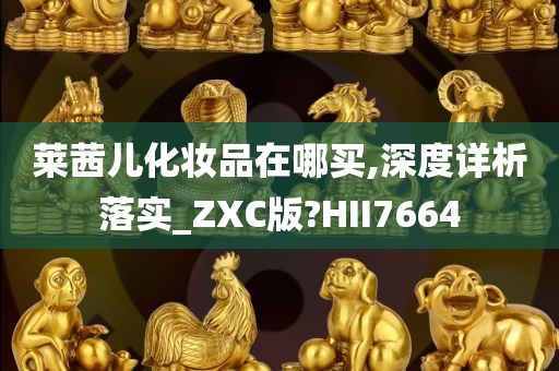 莱茜儿化妆品在哪买,深度详析落实_ZXC版?HII7664