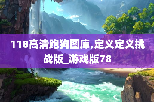 118高清跑狗图库,定义定义挑战版_游戏版78