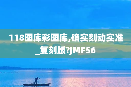 118图库彩图库,确实刻动实准_复刻版?JMF56