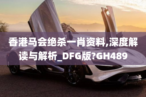 香港马会绝杀一肖资料,深度解读与解析_DFG版?GH489