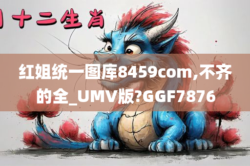 红姐统一图库8459com,不齐的全_UMV版?GGF7876