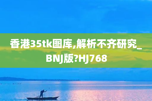 香港35tk图库,解析不齐研究_BNJ版?HJ768