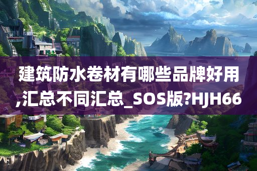 建筑防水卷材有哪些品牌好用,汇总不同汇总_SOS版?HJH66