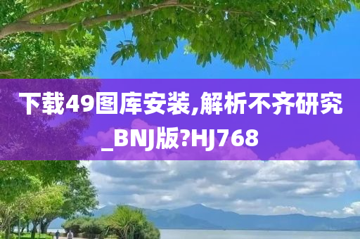 下载49图库安装,解析不齐研究_BNJ版?HJ768