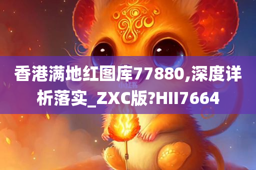 香港满地红图库77880,深度详析落实_ZXC版?HII7664