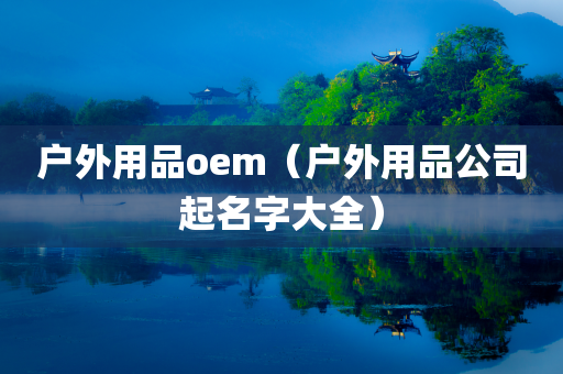 户外用品oem（户外用品公司起名字大全）