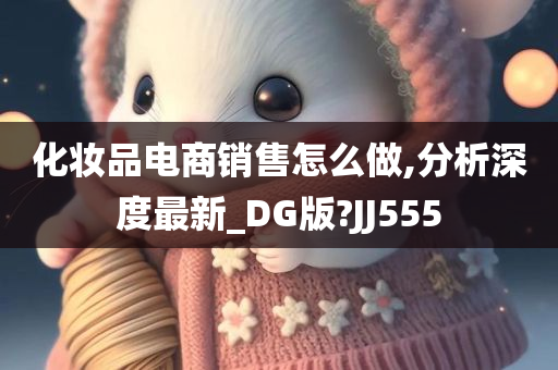 化妆品电商销售怎么做,分析深度最新_DG版?JJ555