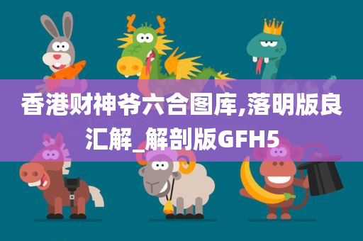 香港财神爷六合图库,落明版良汇解_解剖版GFH5