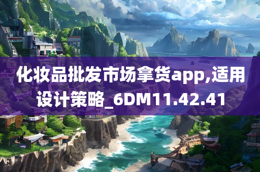 化妆品批发市场拿货app,适用设计策略_6DM11.42.41