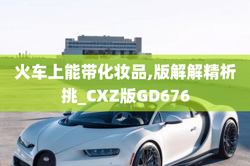 火车上能带化妆品,版解解精析挑_CXZ版GD676