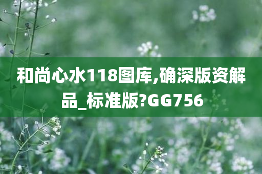 和尚心水118图库,确深版资解品_标准版?GG756