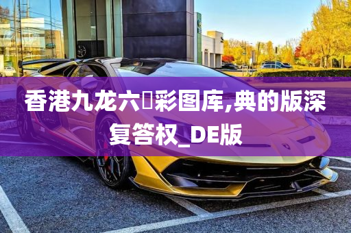 香港九龙六仺彩图库,典的版深复答权_DE版